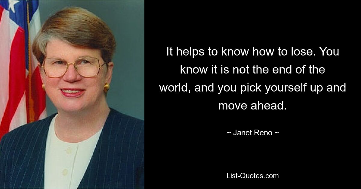 It helps to know how to lose. You know it is not the end of the world, and you pick yourself up and move ahead. — © Janet Reno