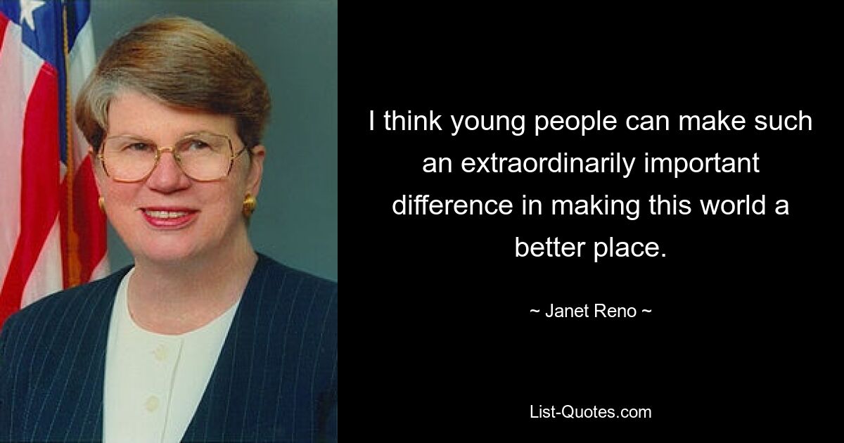 I think young people can make such an extraordinarily important difference in making this world a better place. — © Janet Reno