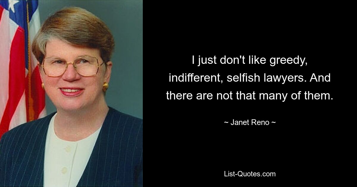 I just don't like greedy, indifferent, selfish lawyers. And there are not that many of them. — © Janet Reno