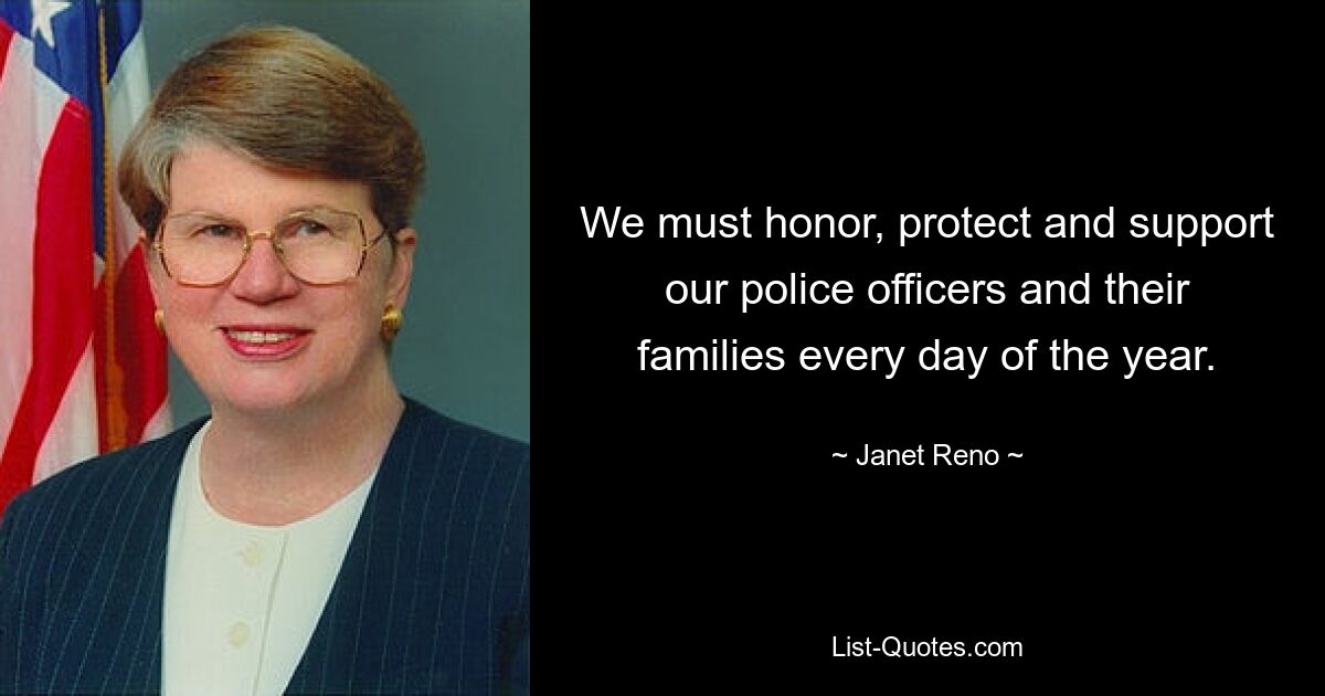 We must honor, protect and support our police officers and their families every day of the year. — © Janet Reno