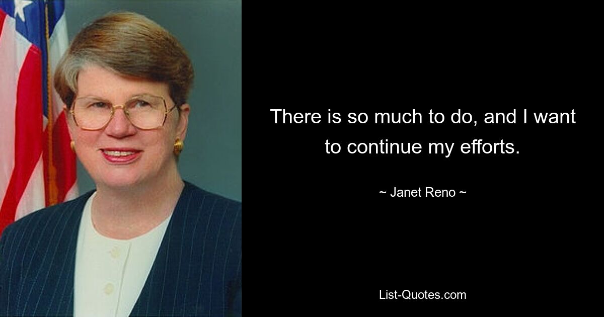 There is so much to do, and I want to continue my efforts. — © Janet Reno