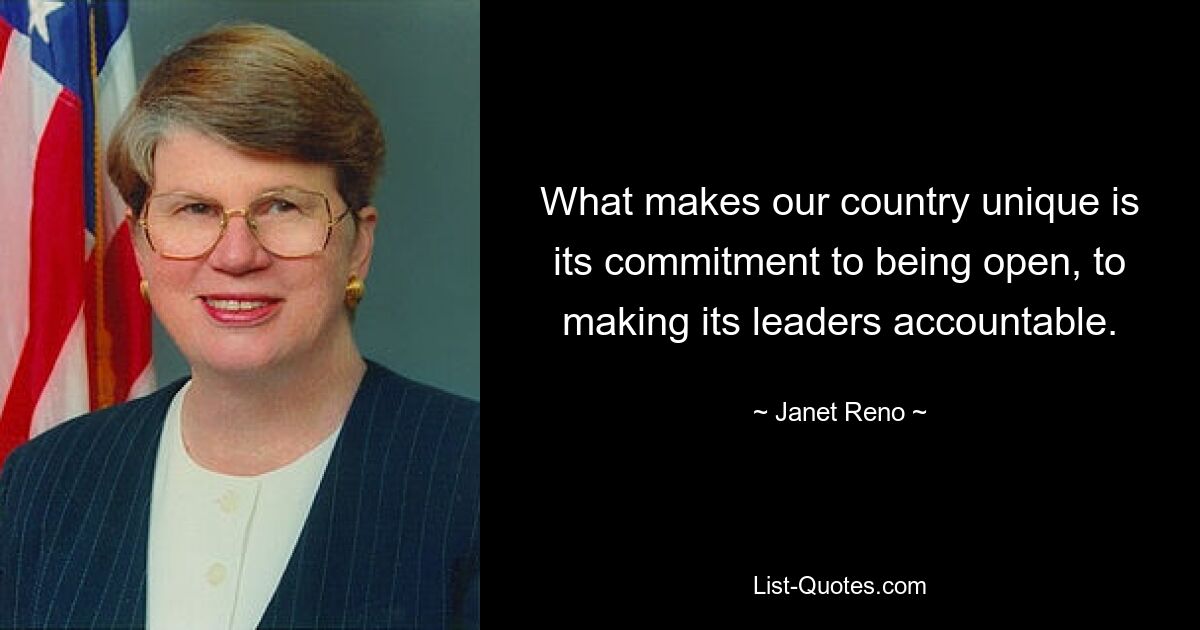 What makes our country unique is its commitment to being open, to making its leaders accountable. — © Janet Reno