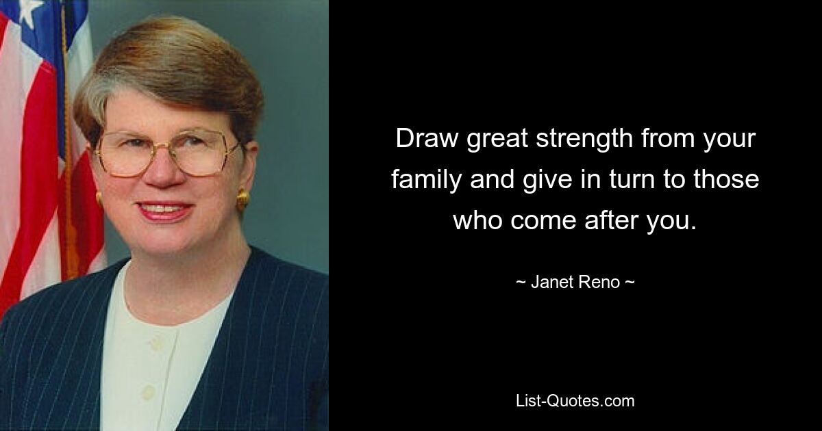 Draw great strength from your family and give in turn to those who come after you. — © Janet Reno