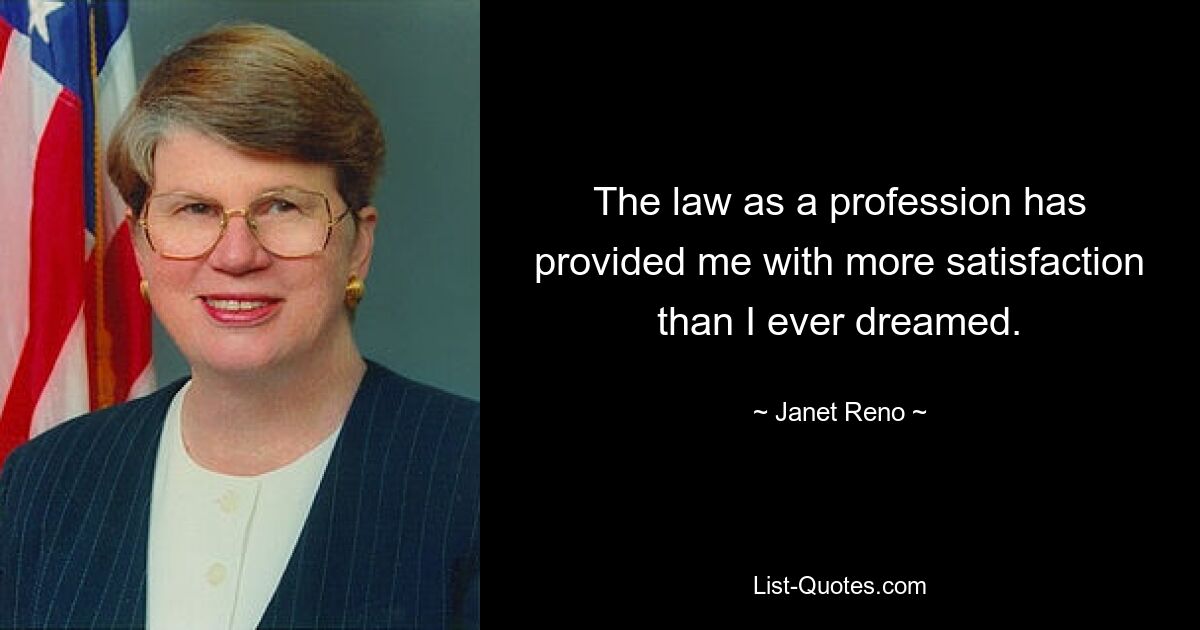 The law as a profession has provided me with more satisfaction than I ever dreamed. — © Janet Reno