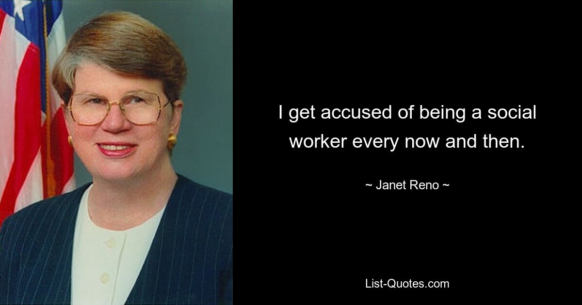 I get accused of being a social worker every now and then. — © Janet Reno