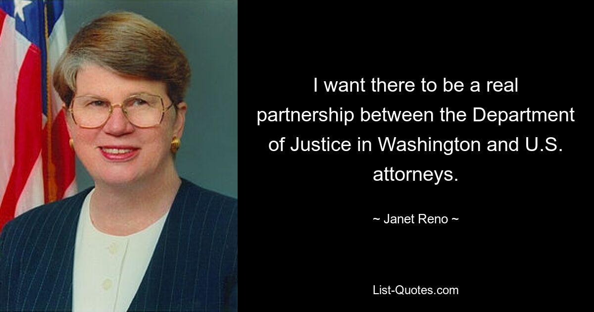 I want there to be a real partnership between the Department of Justice in Washington and U.S. attorneys. — © Janet Reno