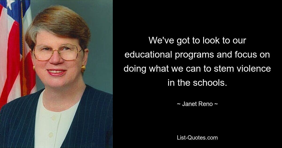 We've got to look to our educational programs and focus on doing what we can to stem violence in the schools. — © Janet Reno