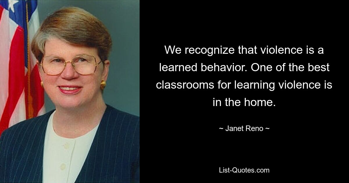 Мы признаем, что насилие – это приобретенное поведение. Один из лучших классов для обучения насилию находится дома. — © Джанет Рено