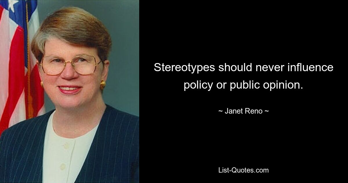 Stereotypes should never influence policy or public opinion. — © Janet Reno