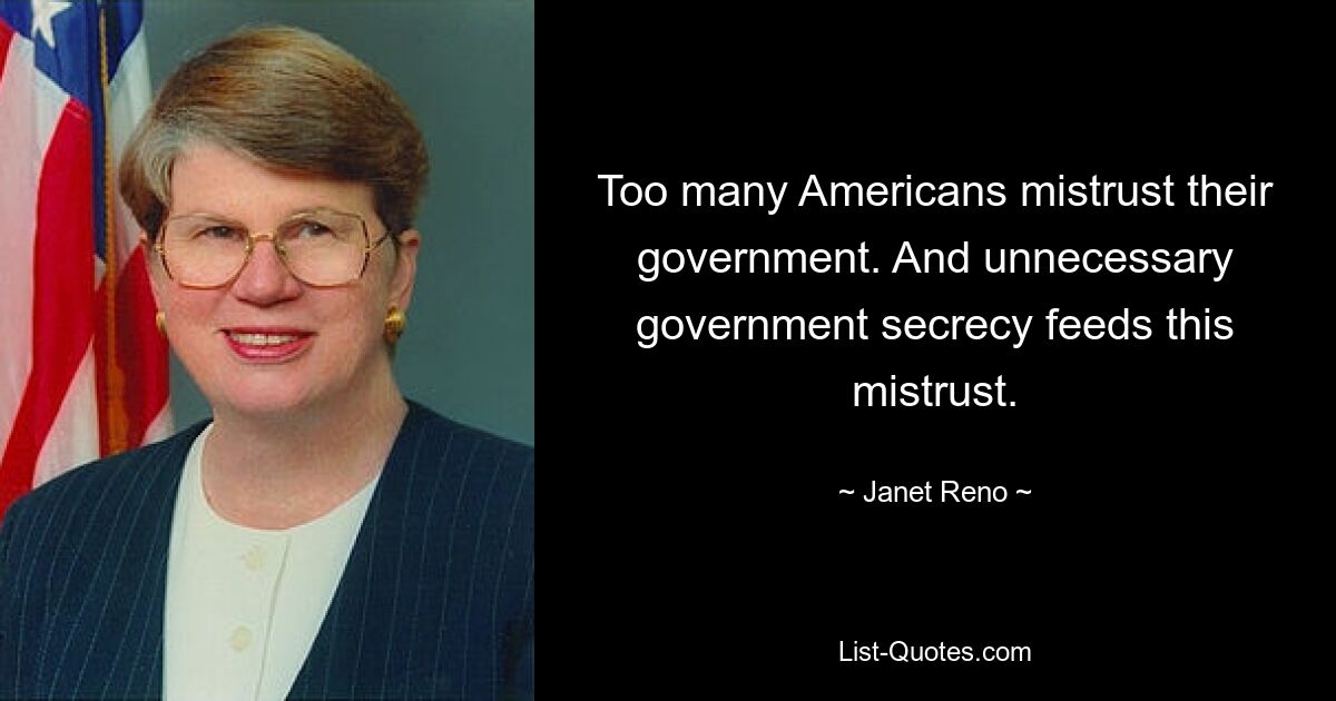 Too many Americans mistrust their government. And unnecessary government secrecy feeds this mistrust. — © Janet Reno