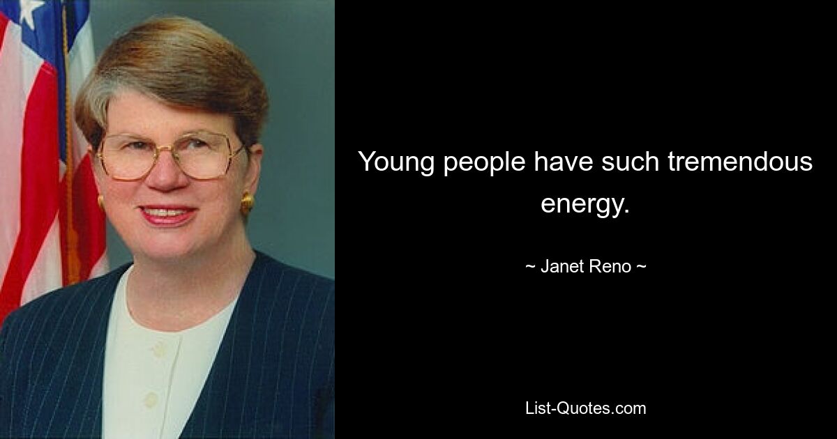 Young people have such tremendous energy. — © Janet Reno