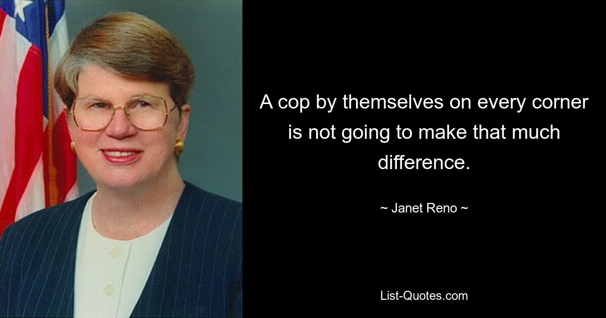 A cop by themselves on every corner is not going to make that much difference. — © Janet Reno