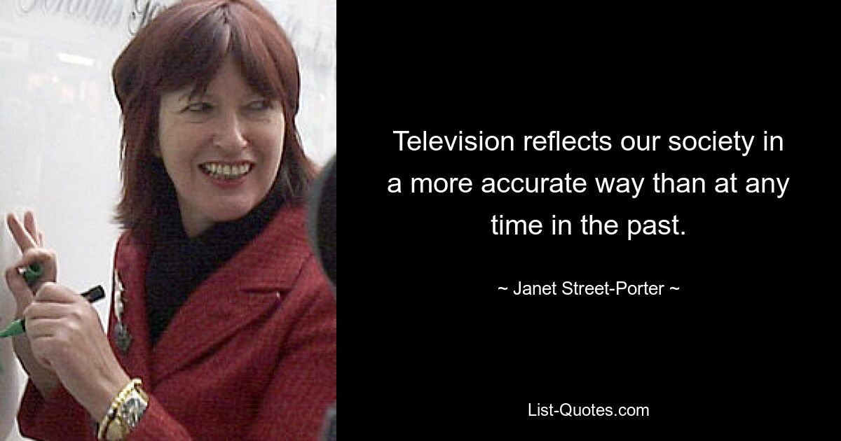 Television reflects our society in a more accurate way than at any time in the past. — © Janet Street-Porter