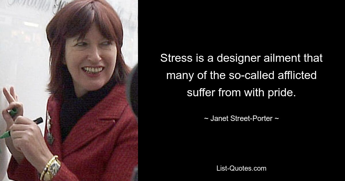 Stress is a designer ailment that many of the so-called afflicted suffer from with pride. — © Janet Street-Porter