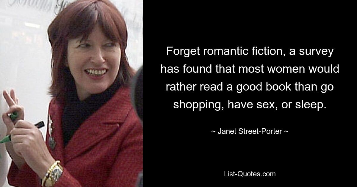 Forget romantic fiction, a survey has found that most women would rather read a good book than go shopping, have sex, or sleep. — © Janet Street-Porter