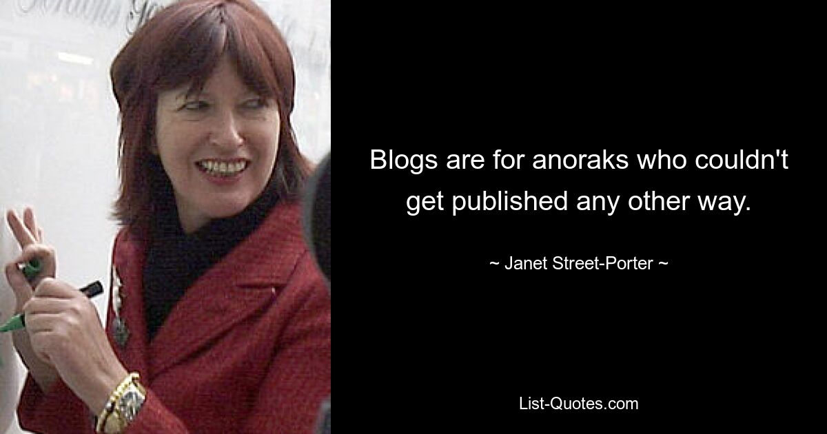 Blogs are for anoraks who couldn't get published any other way. — © Janet Street-Porter