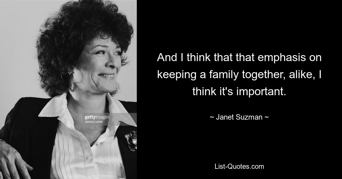 And I think that that emphasis on keeping a family together, alike, I think it's important. — © Janet Suzman