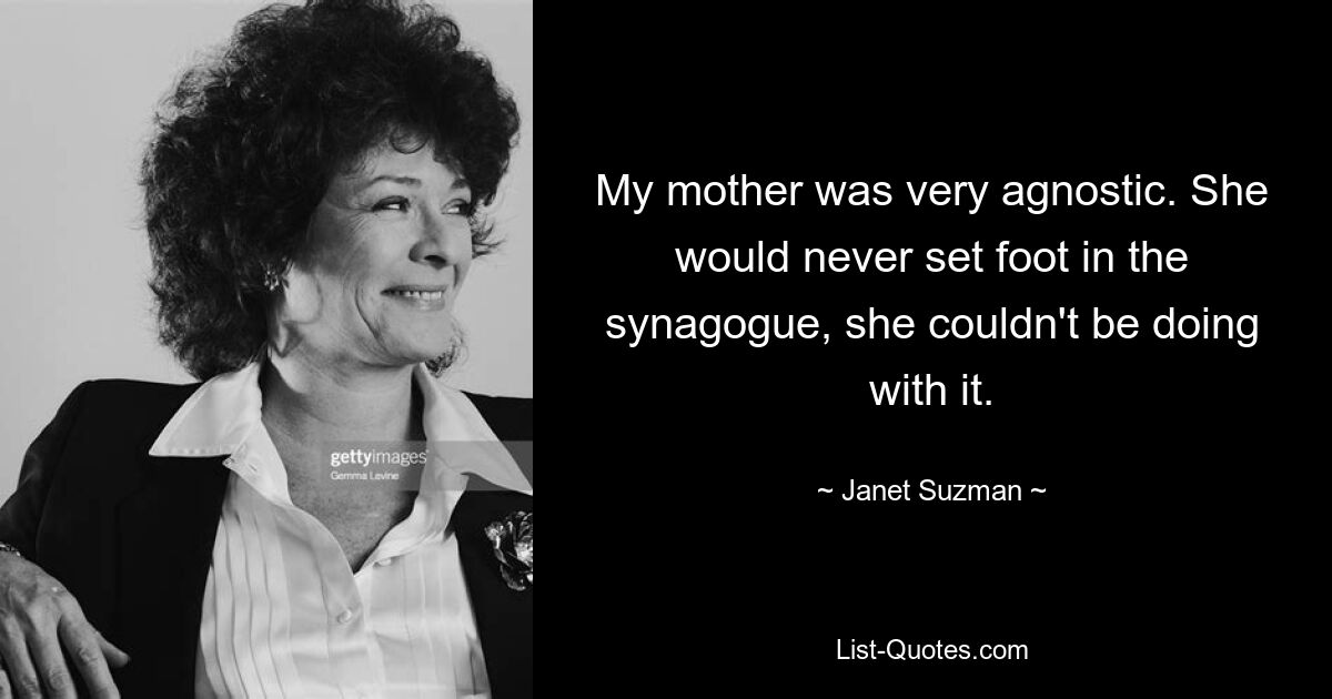 My mother was very agnostic. She would never set foot in the synagogue, she couldn't be doing with it. — © Janet Suzman