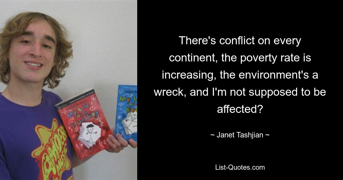 There's conflict on every continent, the poverty rate is increasing, the environment's a wreck, and I'm not supposed to be affected? — © Janet Tashjian