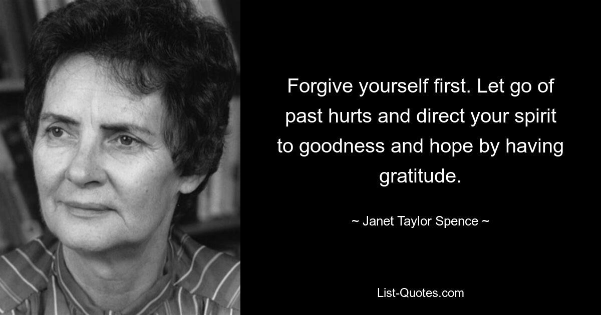 Forgive yourself first. Let go of past hurts and direct your spirit to goodness and hope by having gratitude. — © Janet Taylor Spence