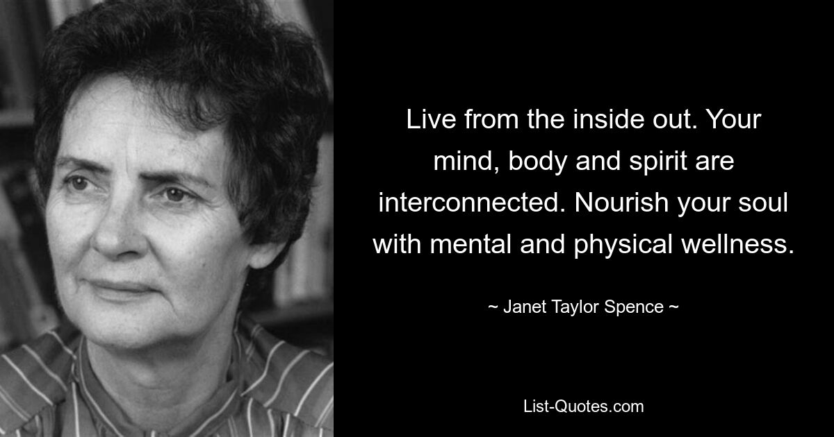 Live from the inside out. Your mind, body and spirit are interconnected. Nourish your soul with mental and physical wellness. — © Janet Taylor Spence