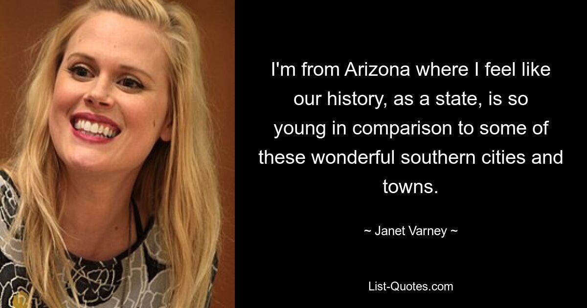 I'm from Arizona where I feel like our history, as a state, is so young in comparison to some of these wonderful southern cities and towns. — © Janet Varney