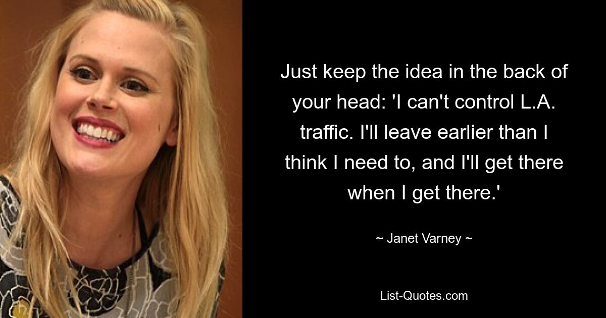 Just keep the idea in the back of your head: 'I can't control L.A. traffic. I'll leave earlier than I think I need to, and I'll get there when I get there.' — © Janet Varney