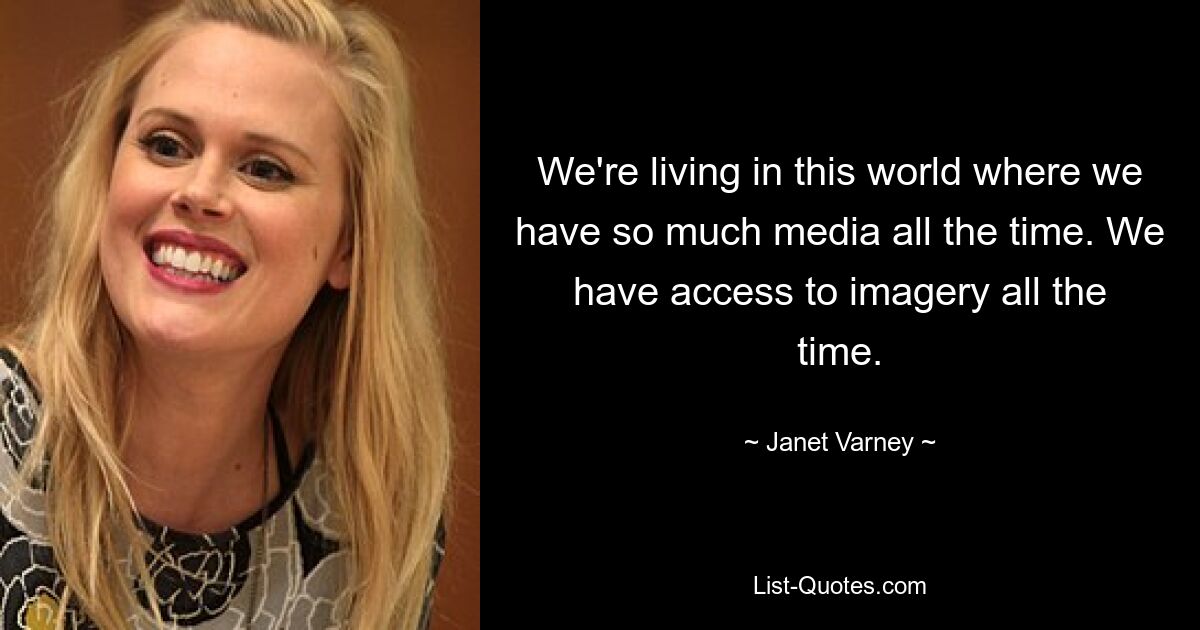 We're living in this world where we have so much media all the time. We have access to imagery all the time. — © Janet Varney