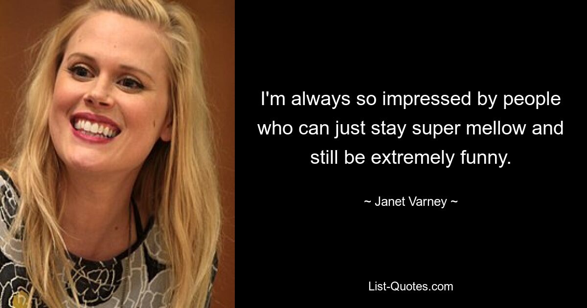 I'm always so impressed by people who can just stay super mellow and still be extremely funny. — © Janet Varney