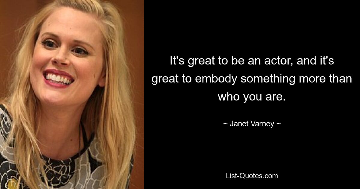 It's great to be an actor, and it's great to embody something more than who you are. — © Janet Varney