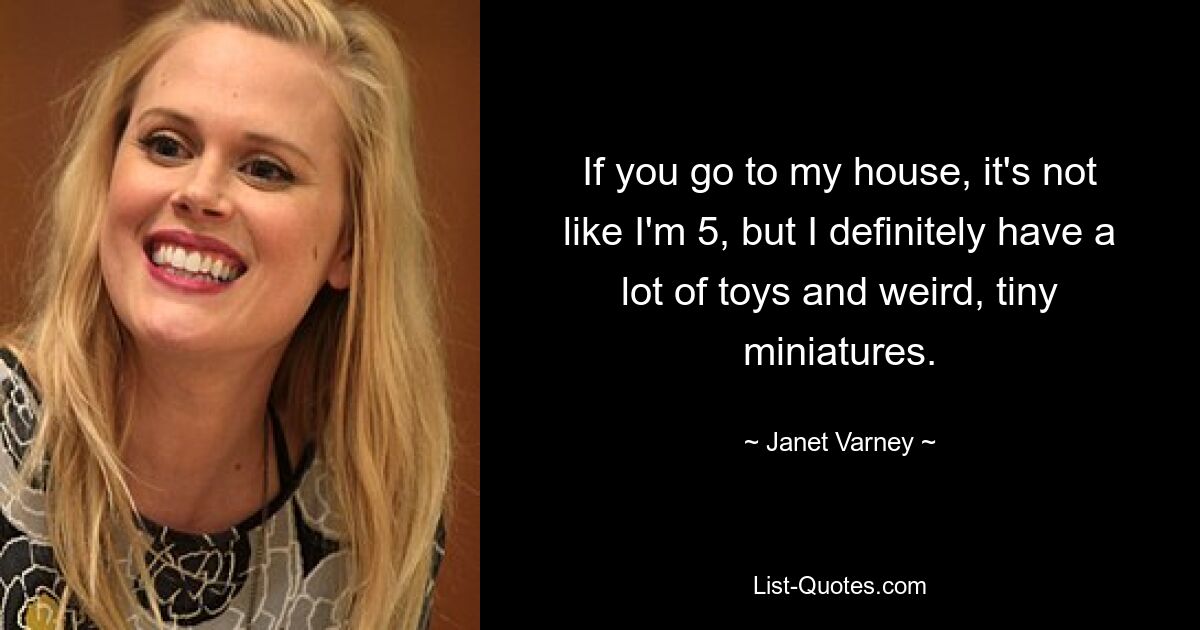 If you go to my house, it's not like I'm 5, but I definitely have a lot of toys and weird, tiny miniatures. — © Janet Varney