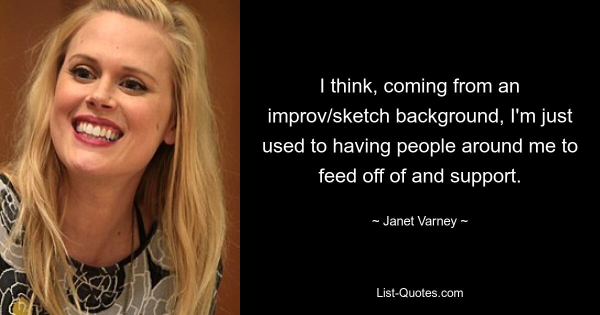 I think, coming from an improv/sketch background, I'm just used to having people around me to feed off of and support. — © Janet Varney