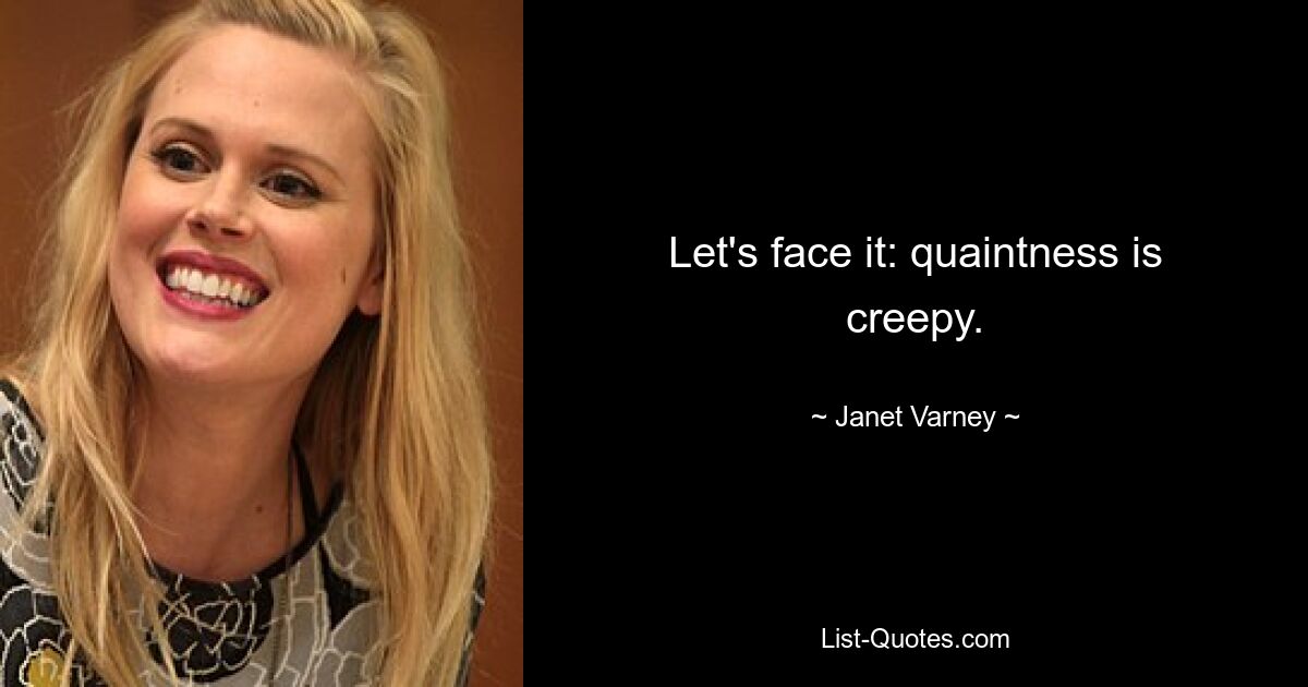 Let's face it: quaintness is creepy. — © Janet Varney