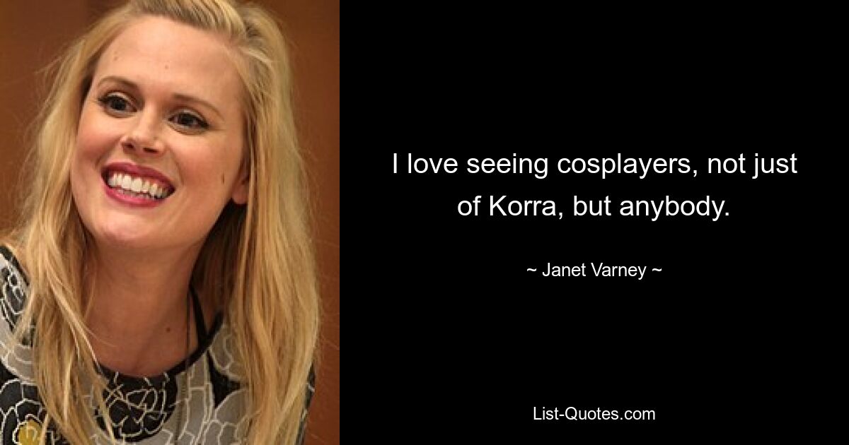 I love seeing cosplayers, not just of Korra, but anybody. — © Janet Varney