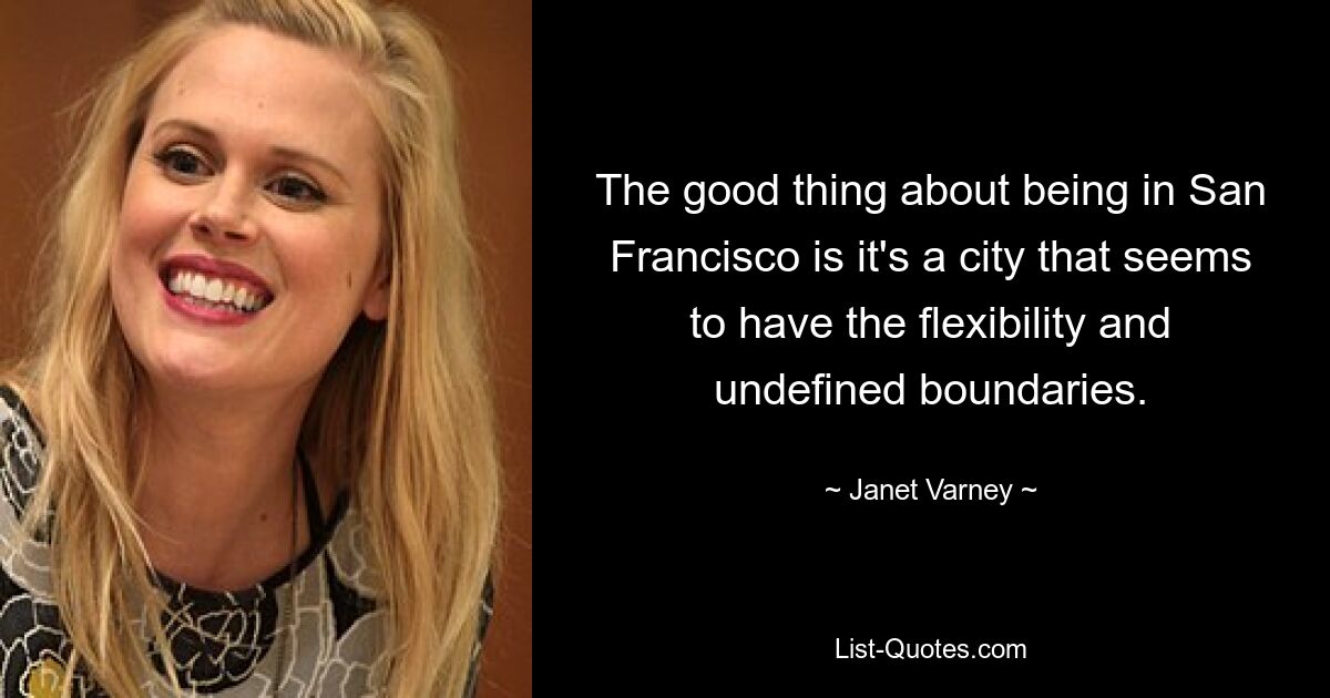 The good thing about being in San Francisco is it's a city that seems to have the flexibility and undefined boundaries. — © Janet Varney