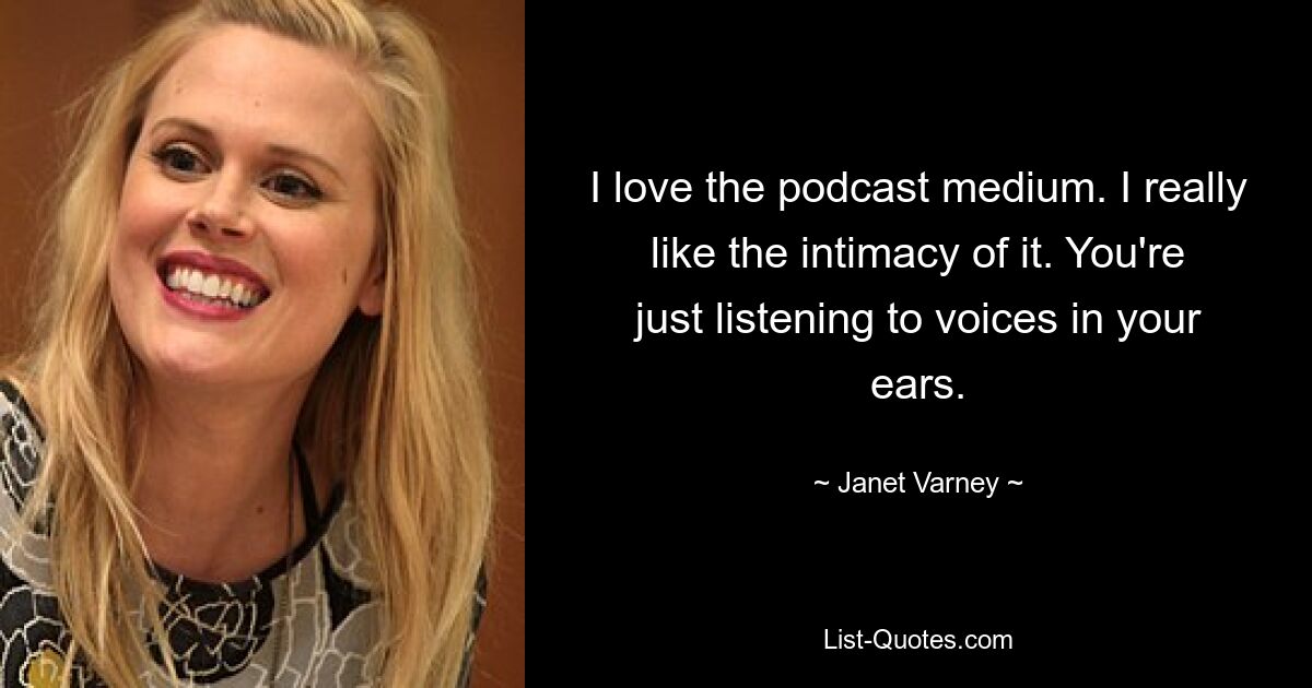 I love the podcast medium. I really like the intimacy of it. You're just listening to voices in your ears. — © Janet Varney