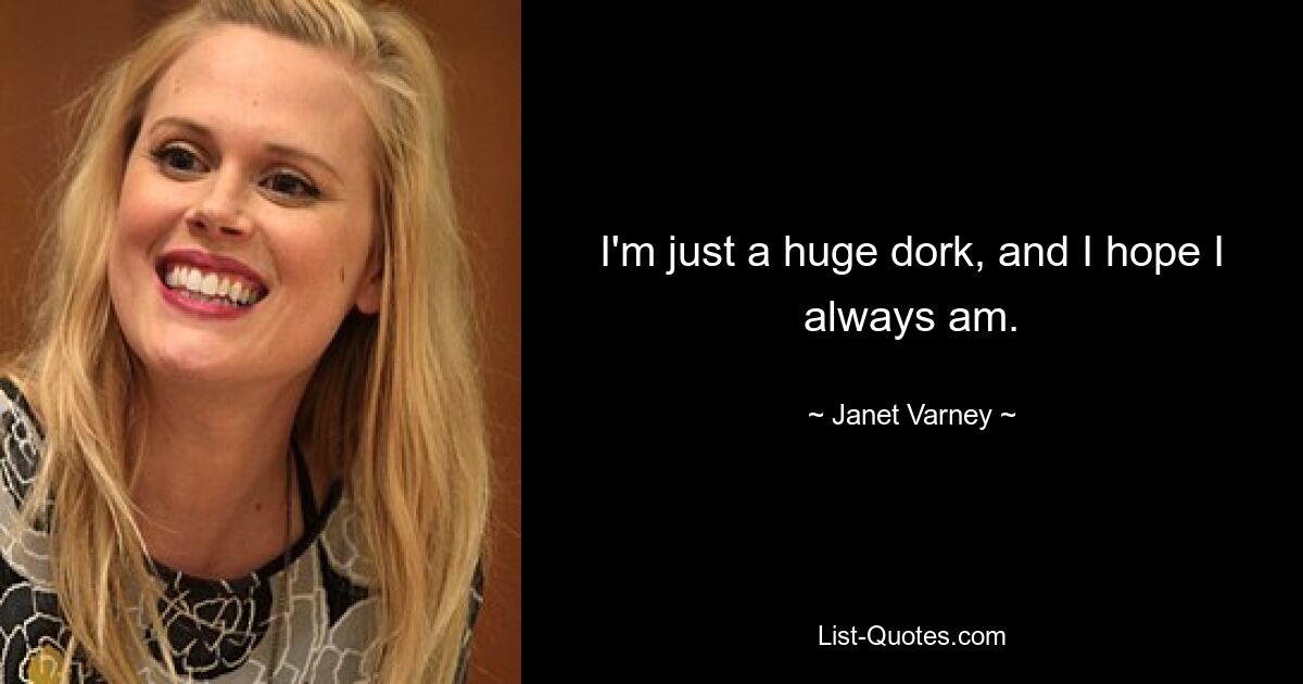 I'm just a huge dork, and I hope I always am. — © Janet Varney