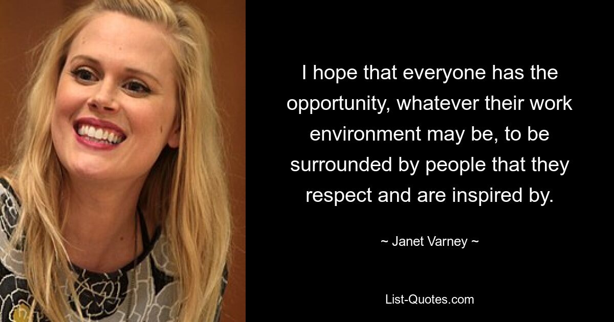 I hope that everyone has the opportunity, whatever their work environment may be, to be surrounded by people that they respect and are inspired by. — © Janet Varney