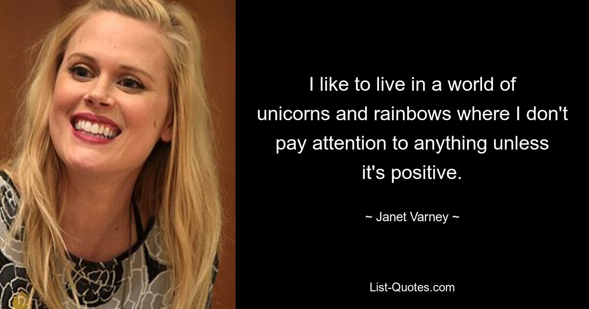 I like to live in a world of unicorns and rainbows where I don't pay attention to anything unless it's positive. — © Janet Varney