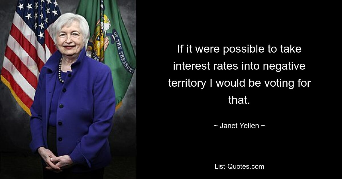 If it were possible to take interest rates into negative territory I would be voting for that. — © Janet Yellen