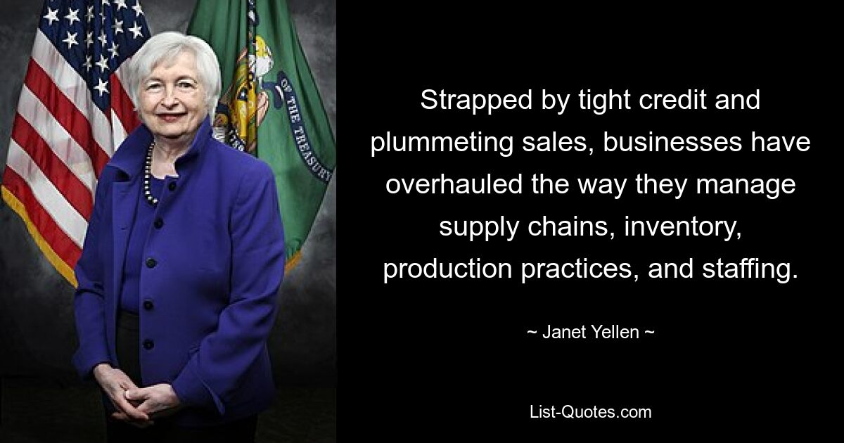 Strapped by tight credit and plummeting sales, businesses have overhauled the way they manage supply chains, inventory, production practices, and staffing. — © Janet Yellen