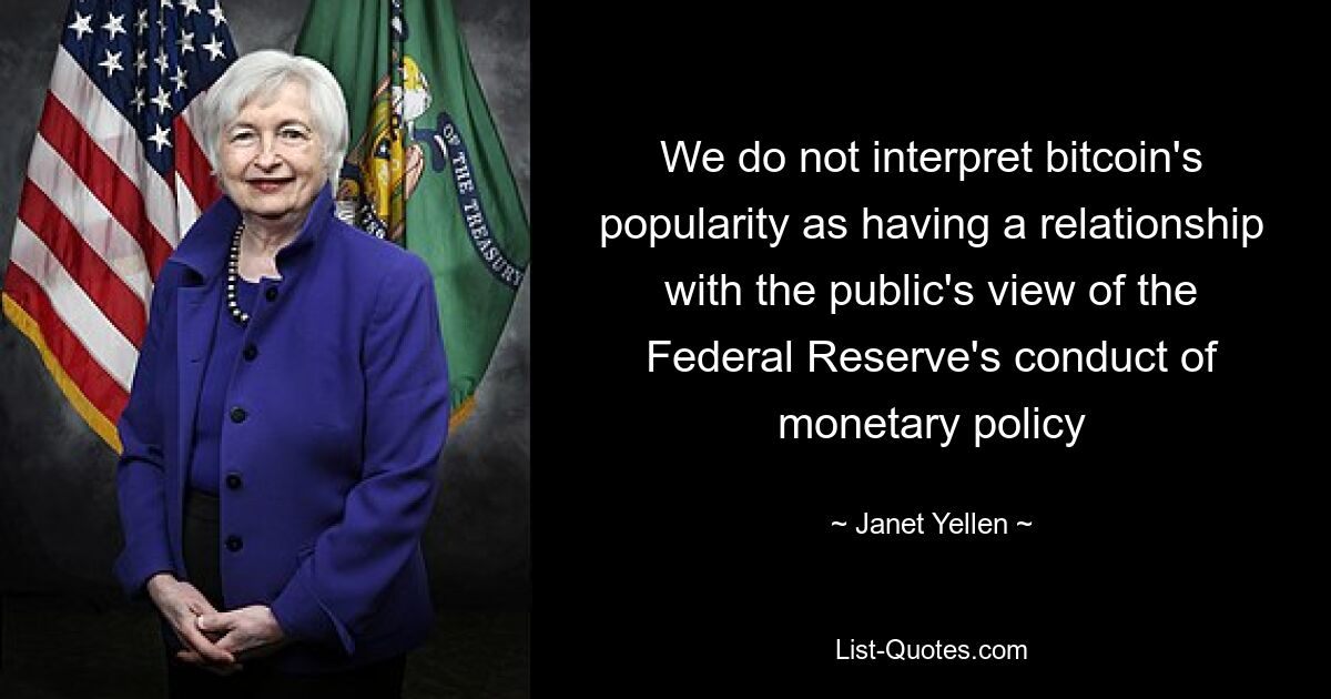 We do not interpret bitcoin's popularity as having a relationship with the public's view of the Federal Reserve's conduct of monetary policy — © Janet Yellen