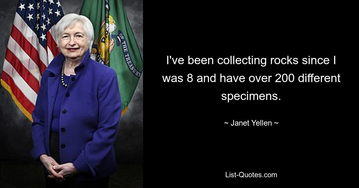 I've been collecting rocks since I was 8 and have over 200 different specimens. — © Janet Yellen