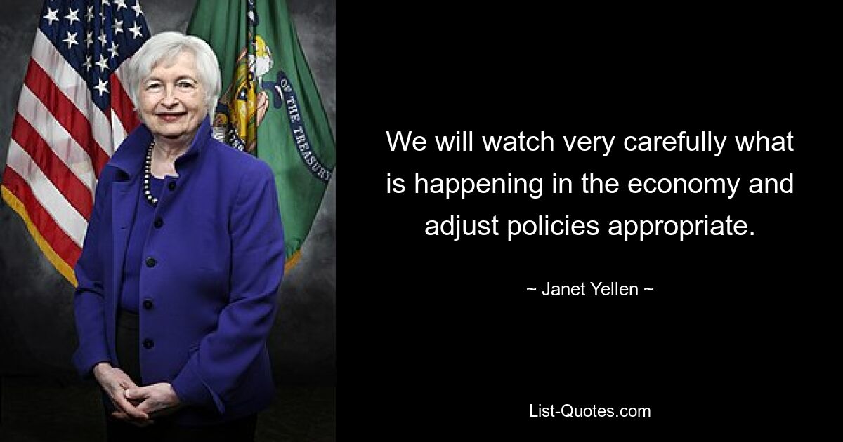 We will watch very carefully what is happening in the economy and adjust policies appropriate. — © Janet Yellen