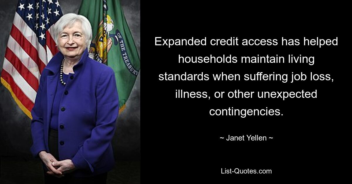 Expanded credit access has helped households maintain living standards when suffering job loss, illness, or other unexpected contingencies. — © Janet Yellen