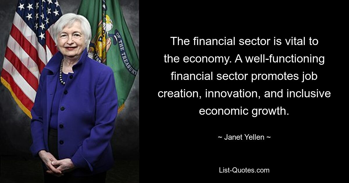 The financial sector is vital to the economy. A well-functioning financial sector promotes job creation, innovation, and inclusive economic growth. — © Janet Yellen