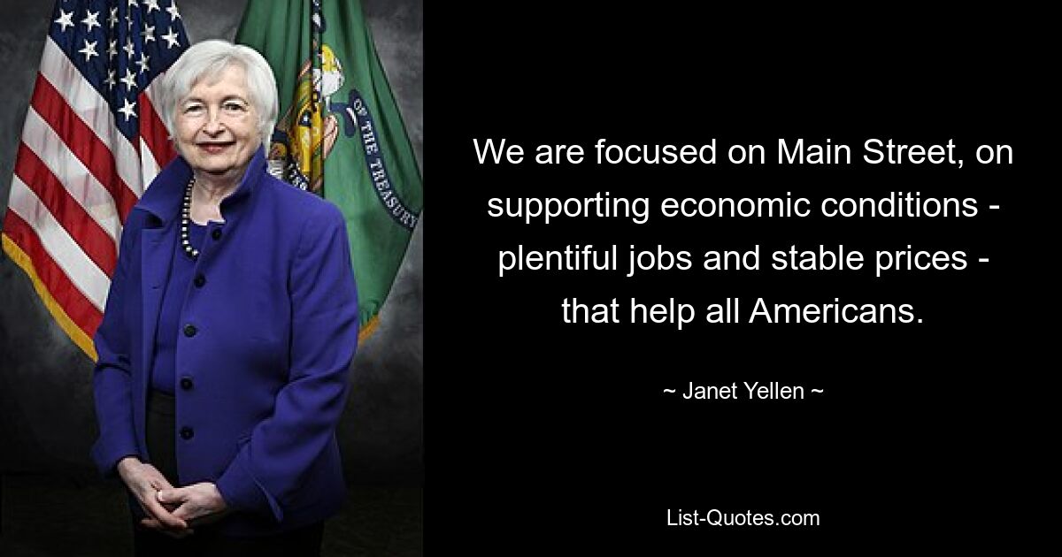 We are focused on Main Street, on supporting economic conditions - plentiful jobs and stable prices - that help all Americans. — © Janet Yellen