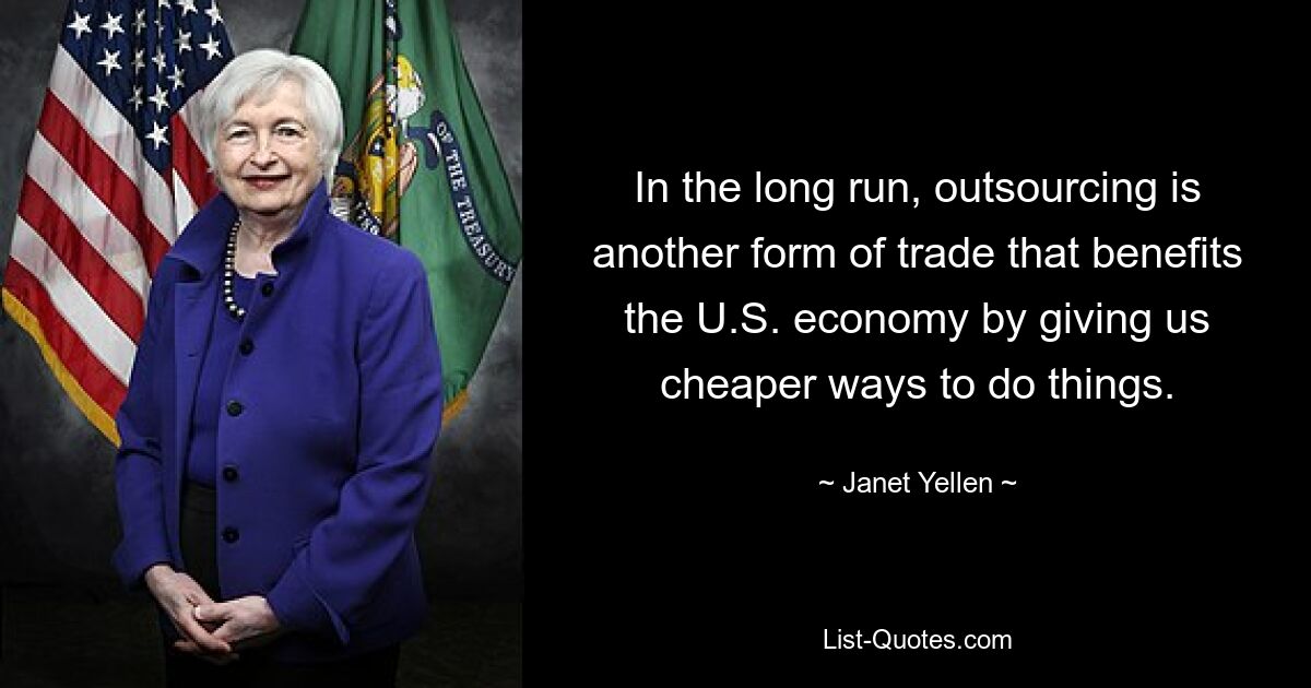 In the long run, outsourcing is another form of trade that benefits the U.S. economy by giving us cheaper ways to do things. — © Janet Yellen