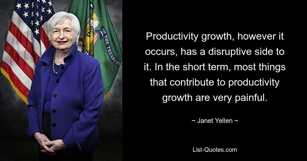 Productivity growth, however it occurs, has a disruptive side to it. In the short term, most things that contribute to productivity growth are very painful. — © Janet Yellen