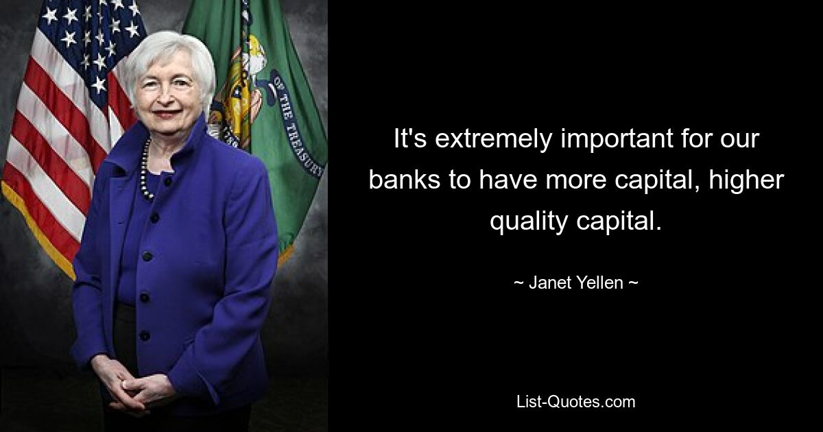 It's extremely important for our banks to have more capital, higher quality capital. — © Janet Yellen